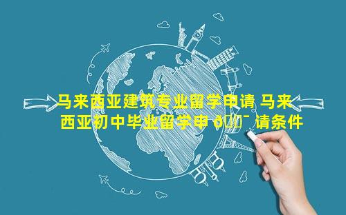 马来西亚建筑专业留学申请 马来西亚初中毕业留学申 🐯 请条件 🍀